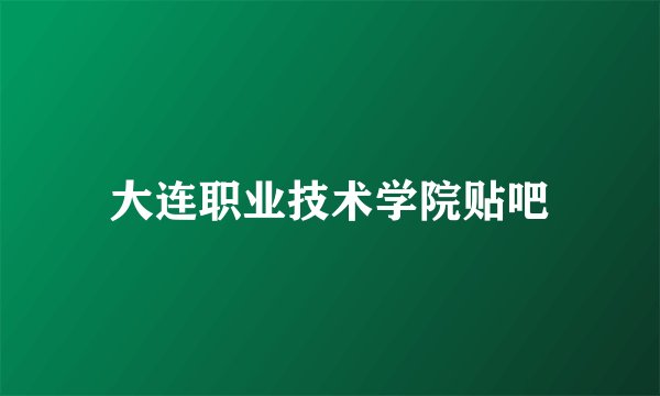 大连职业技术学院贴吧