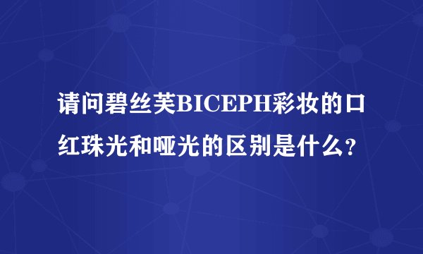 请问碧丝芙BICEPH彩妆的口红珠光和哑光的区别是什么？