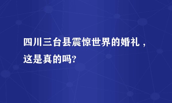 四川三台县震惊世界的婚礼 ,这是真的吗?