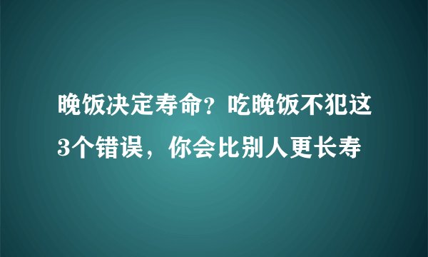 晚饭决定寿命？吃晚饭不犯这3个错误，你会比别人更长寿