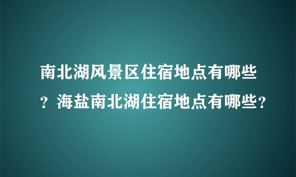 南北湖风景区住宿地点有哪些？海盐南北湖住宿地点有哪些？