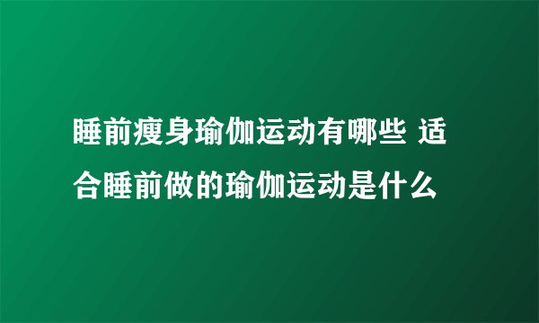 睡前瘦身瑜伽运动有哪些 适合睡前做的瑜伽运动是什么