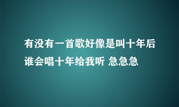 有没有一首歌好像是叫十年后谁会唱十年给我听 急急急