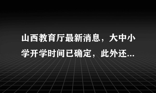 山西教育厅最新消息，大中小学开学时间已确定，此外还有好消息