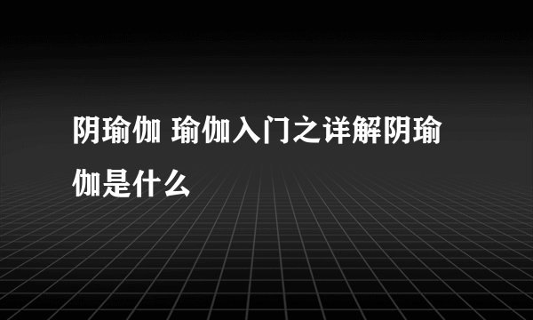阴瑜伽 瑜伽入门之详解阴瑜伽是什么