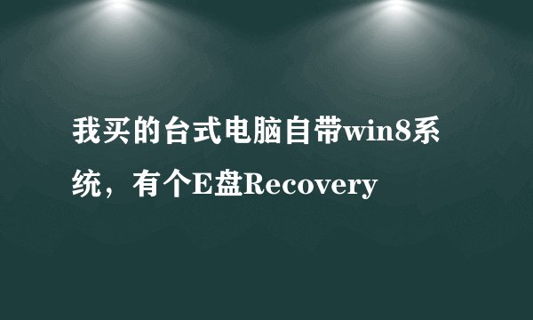 我买的台式电脑自带win8系统，有个E盘Recovery