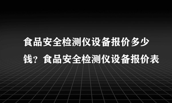 食品安全检测仪设备报价多少钱？食品安全检测仪设备报价表