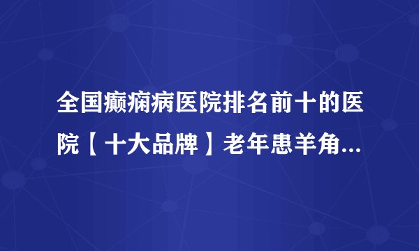 全国癫痫病医院排名前十的医院【十大品牌】老年患羊角风需要哪些事项