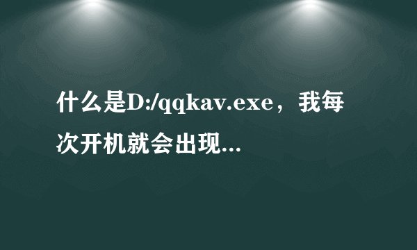 什么是D:/qqkav.exe，我每次开机就会出现，想删除但不知道怎么弄
