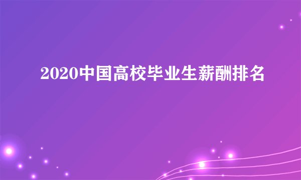 2020中国高校毕业生薪酬排名