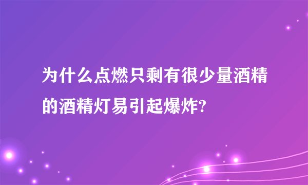 为什么点燃只剩有很少量酒精的酒精灯易引起爆炸?