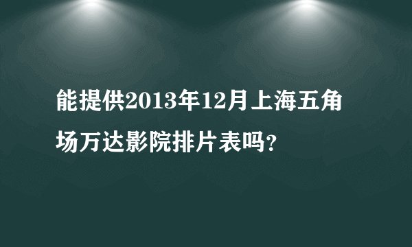 能提供2013年12月上海五角场万达影院排片表吗?