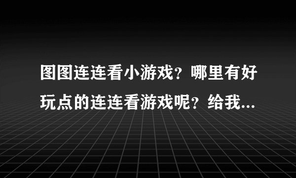 图图连连看小游戏？哪里有好玩点的连连看游戏呢？给我推荐一个吧。