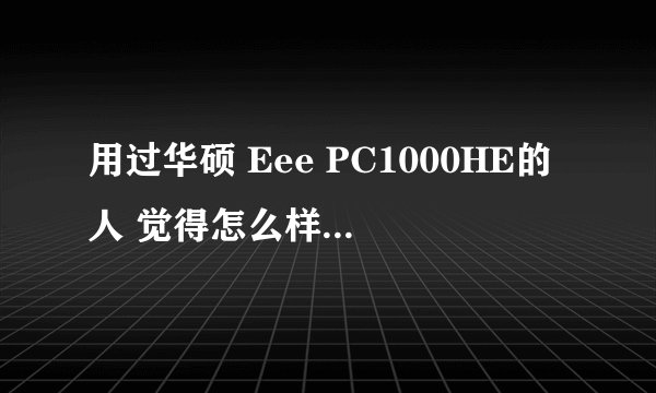 用过华硕 Eee PC1000HE的人 觉得怎么样？？详细点