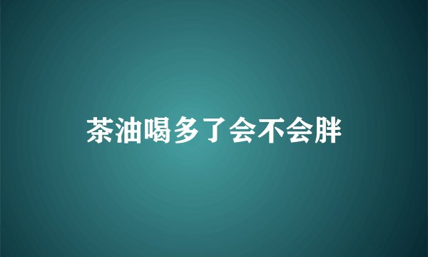 茶油喝多了会不会胖