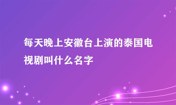 每天晚上安徽台上演的泰国电视剧叫什么名字