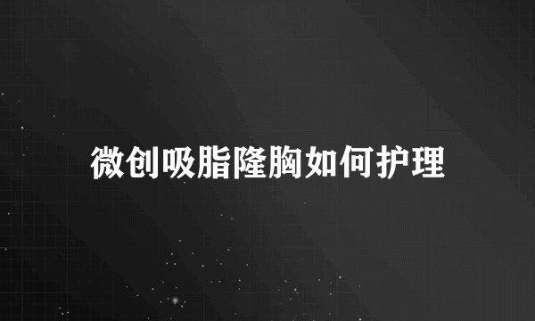 微创吸脂隆胸如何护理