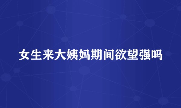 女生来大姨妈期间欲望强吗