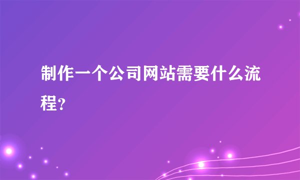 制作一个公司网站需要什么流程？