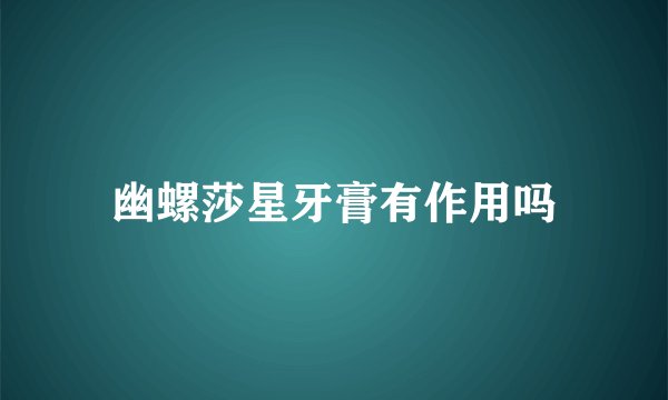 幽螺莎星牙膏有作用吗