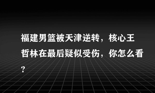 福建男篮被天津逆转，核心王哲林在最后疑似受伤，你怎么看？