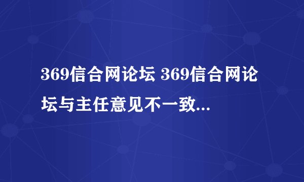 369信合网论坛 369信合网论坛与主任意见不一致时应如何处理
