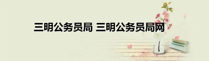 三明公务员局 三明公务员局网