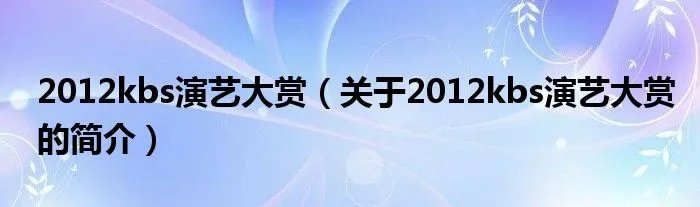 2012kbs演艺大赏（关于2012kbs演艺大赏的简介）