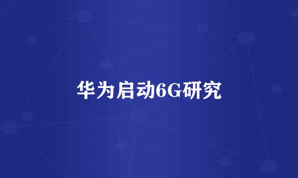 华为启动6G研究