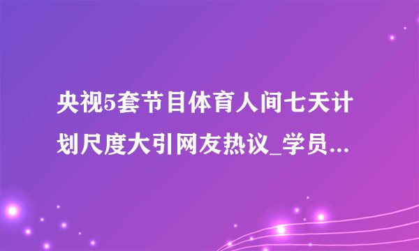 央视5套节目体育人间七天计划尺度大引网友热议_学员身材过于火辣照片曝光