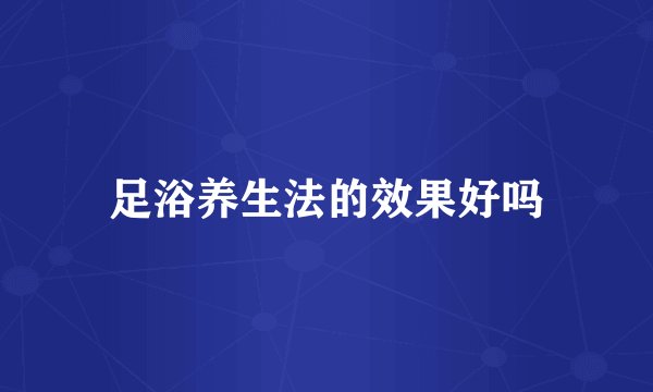 足浴养生法的效果好吗