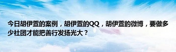 今日胡伊萱的案例，胡伊萱的QQ，胡伊萱的微博，要做多少社团才能把善行发扬光大？