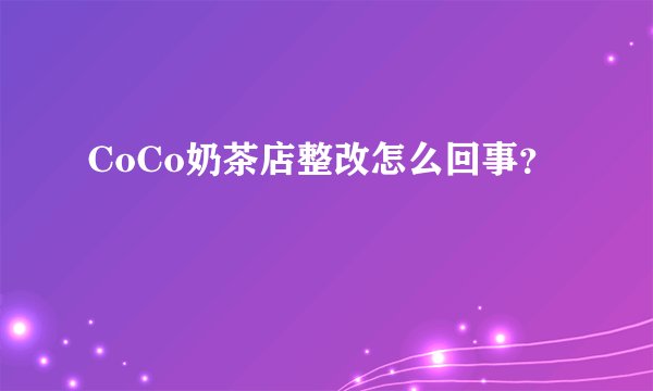 CoCo奶茶店整改怎么回事？
