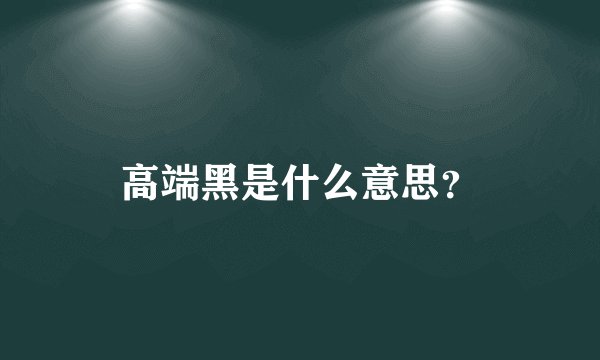 高端黑是什么意思？