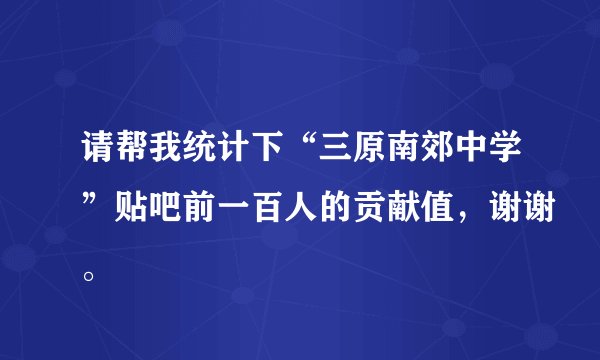 请帮我统计下“三原南郊中学”贴吧前一百人的贡献值，谢谢。