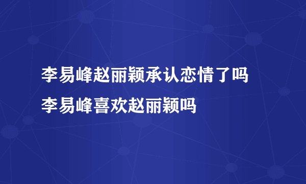 李易峰赵丽颖承认恋情了吗 李易峰喜欢赵丽颖吗