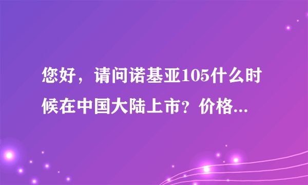 您好，请问诺基亚105什么时候在中国大陆上市？价格大概是多少？谢谢！
