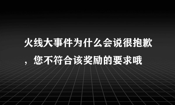 火线大事件为什么会说很抱歉，您不符合该奖励的要求哦