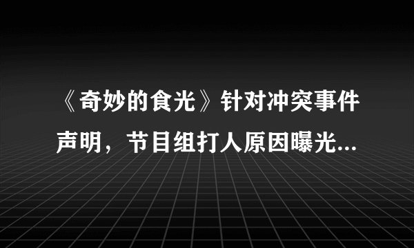 《奇妙的食光》针对冲突事件声明，节目组打人原因曝光，令人难以接受