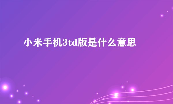 小米手机3td版是什么意思