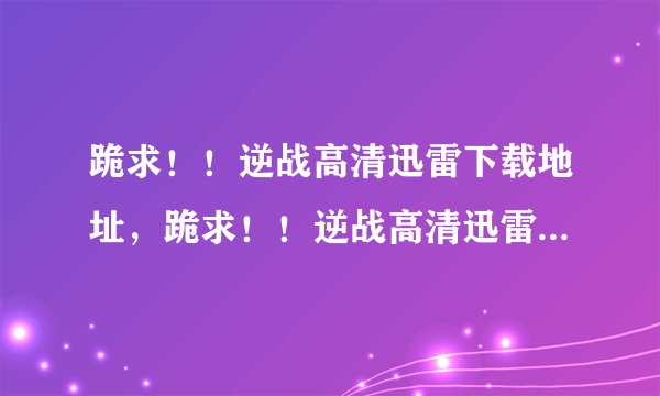 跪求！！逆战高清迅雷下载地址，跪求！！逆战高清迅雷下载地址，，急需！！急需！！