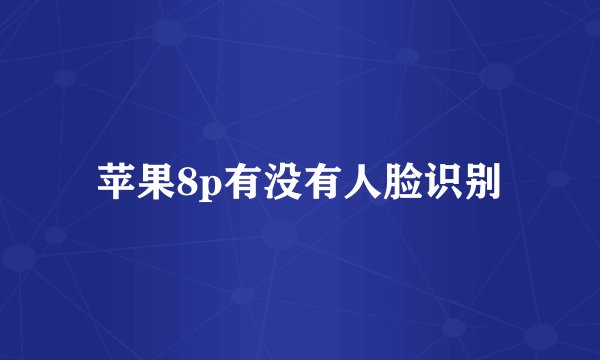 苹果8p有没有人脸识别