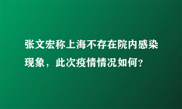 张文宏称上海不存在院内感染现象，此次疫情情况如何？