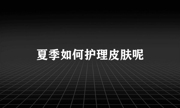 夏季如何护理皮肤呢