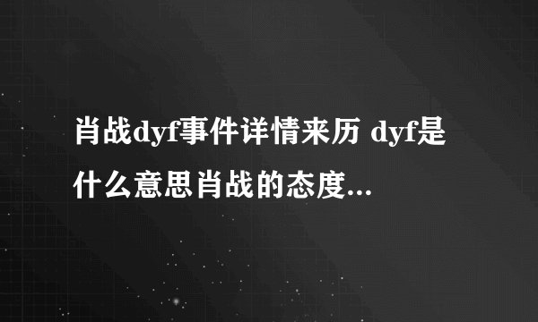肖战dyf事件详情来历 dyf是什么意思肖战的态度如何	 - 娱乐八卦 - 飞外网