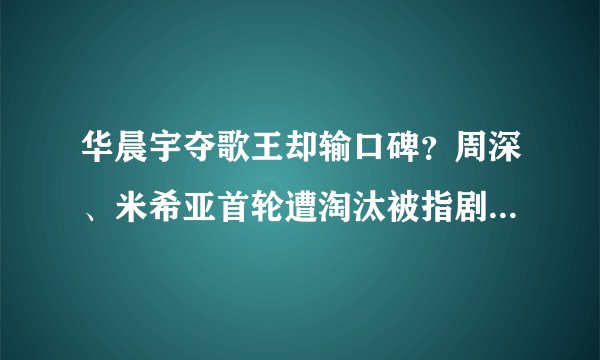 华晨宇夺歌王却输口碑？周深、米希亚首轮遭淘汰被指剧本痕迹明显