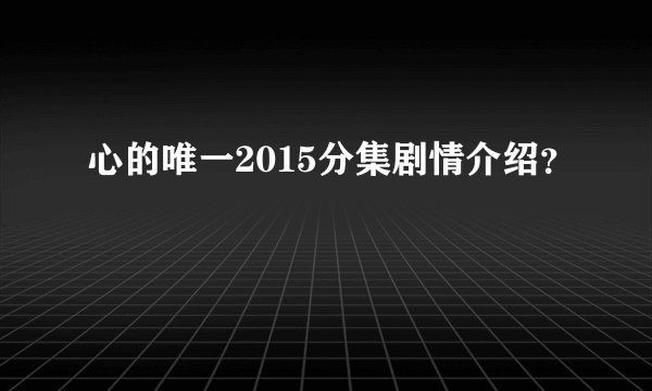 心的唯一2015分集剧情介绍？