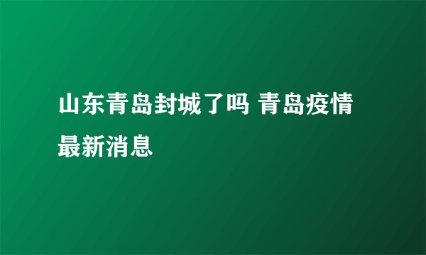 山东青岛封城了吗 青岛疫情最新消息
