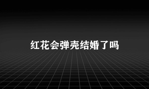 红花会弹壳结婚了吗