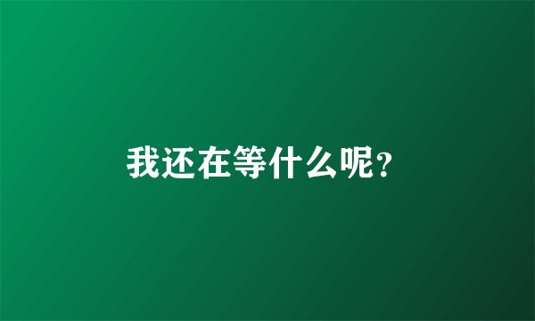 我还在等什么呢？